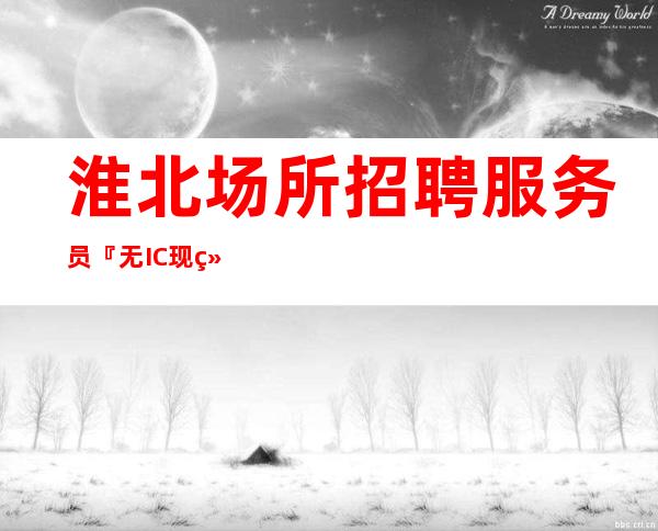 淮北场所招聘服务员『无IC现结不冲消费』