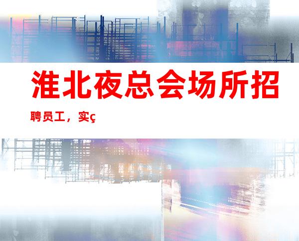 淮北夜总会场所招聘员工,实现上班自由,你还在找夜总会吗