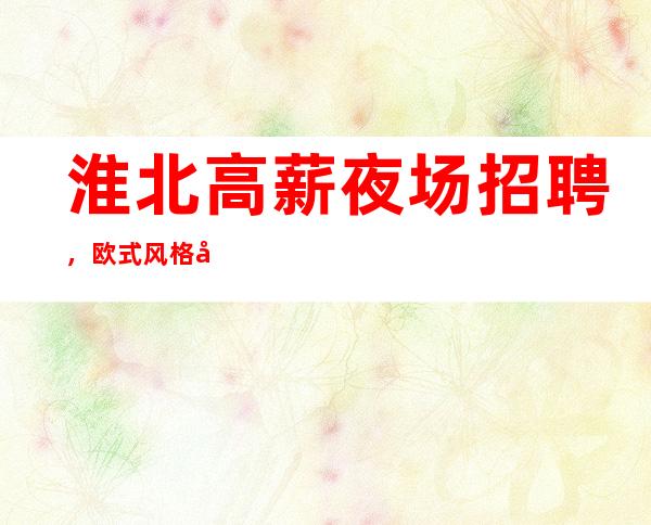 淮北高薪夜场招聘,欧式风格夜总会KTV,待遇优厚