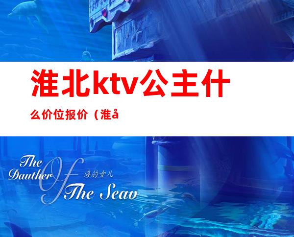 淮北ktv公主什么价位报价（淮北ktv公主招聘信息）