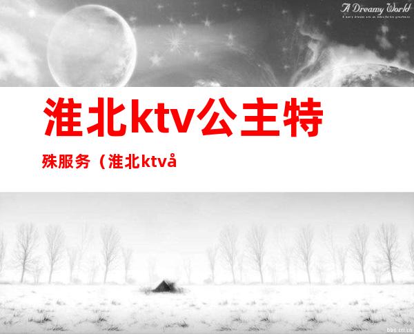 淮北ktv公主特殊服务(淮北ktv公主费多少)