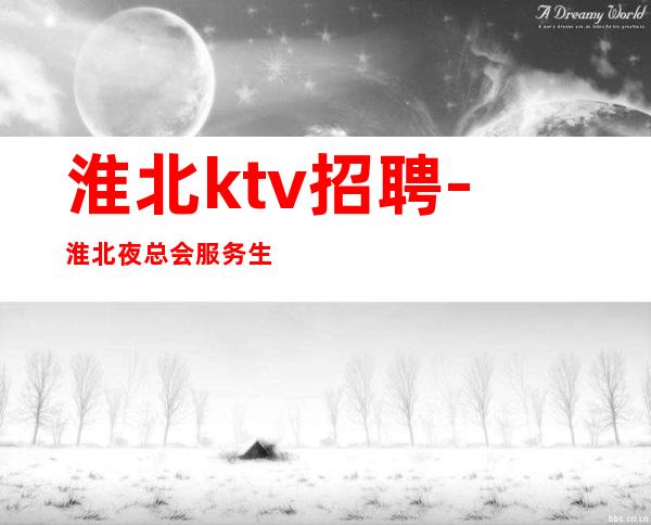 淮北ktv招聘-淮北夜总会服务生直招新的开始开启新的生活