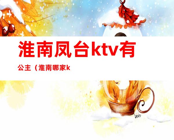 淮南凤台ktv有公主(淮南哪家ktv有公主)