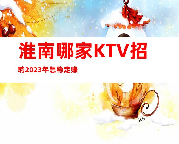淮南哪家KTV招聘2023年想稳定赚的来