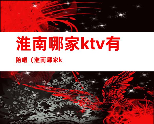 淮南哪家ktv有陪唱(淮南哪家ktv有陪唱的)
