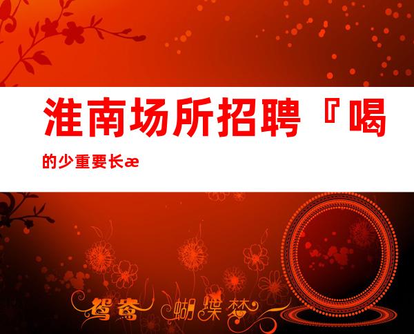 淮南场所招聘『喝的少重要长期合作』