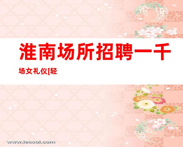 淮南场所招聘一千场女礼仪[轻松赚无任务]素场