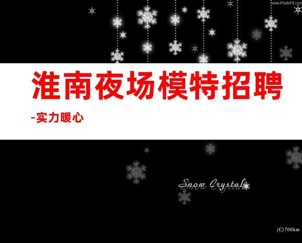 淮南夜场模特招聘-实力暖心