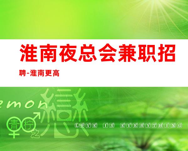 淮南夜总会兼职招聘-淮南更高商务KTV招聘员工叶少亲带上班