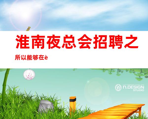 淮南夜总会招聘之所以能够在行业之中得到更多人的认可