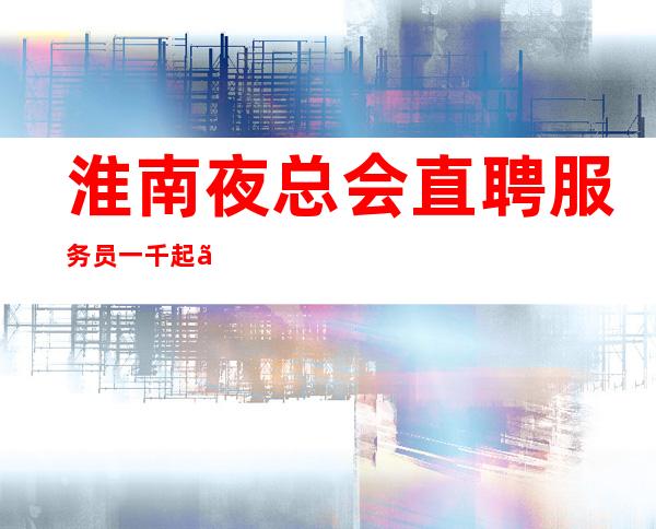 淮南夜总会直聘服务员一千起【犹豫是成功大的敌人】