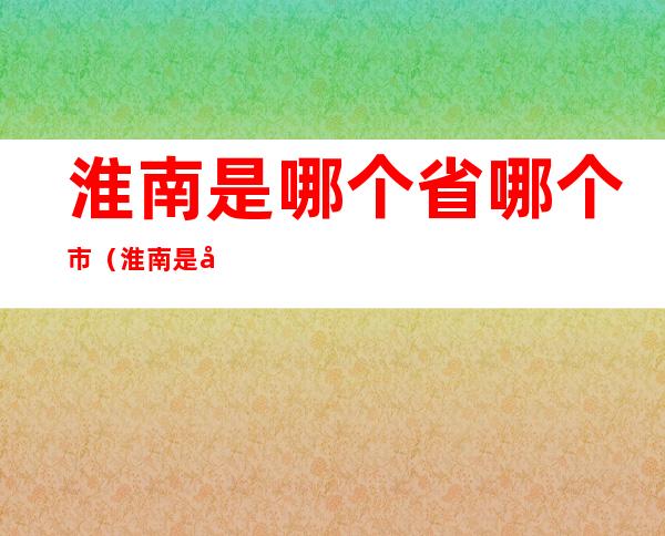淮南是哪个省哪个市（淮南是哪个省哪个市的城市）