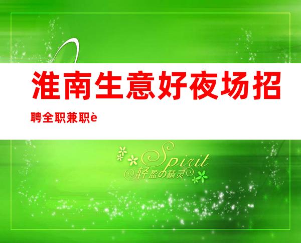 淮南生意好夜场招聘全职兼职 诚邀您的加入