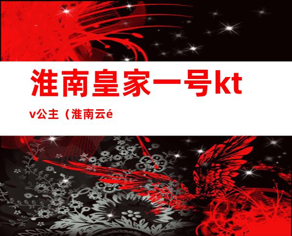 淮南皇家一号ktv公主(淮南云顶商务ktv公主)