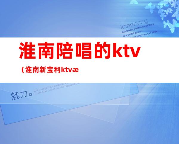 淮南陪唱的ktv(淮南新宝利ktv有陪唱吗)