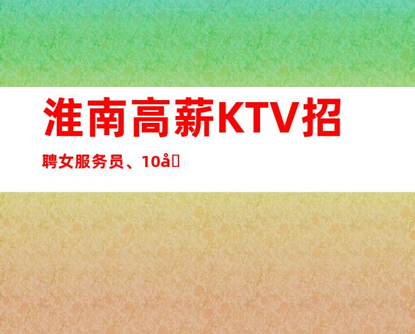 淮南高薪KTV招聘女服务员、10场招聘、福利好