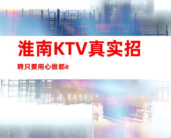 淮南KTV真实招聘只要用心做都能赚到 不上班补住