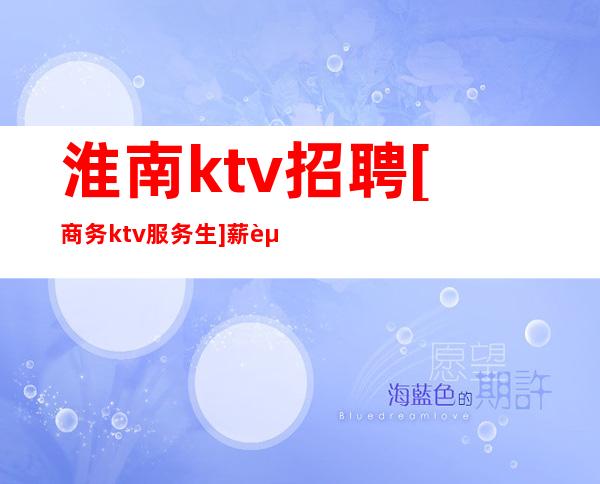 淮南ktv招聘[商务ktv服务生]薪资待遇好 生意稳定保证上班