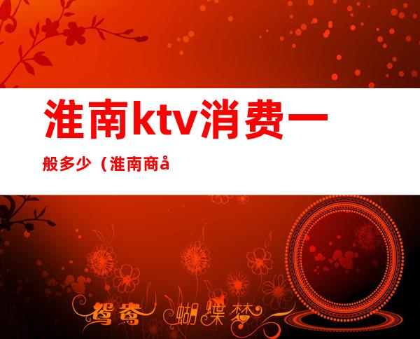 淮南ktv消费一般多少（淮南商务KTV）