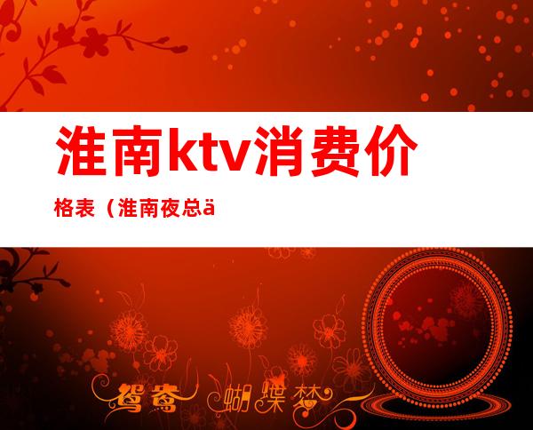 淮南ktv消费价格表(淮南夜总会KTV排名)