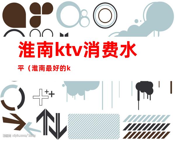 淮南ktv消费水平(淮南最好的ktv)