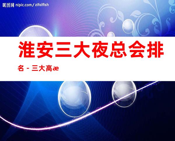 淮安三大夜总会排名-三大高档夜总会消费攻略 – 无锡新区江溪街道商务KTV