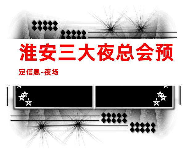 淮安三大夜总会预定信息-夜场地标火爆 – 无锡新区江溪街道商务KTV