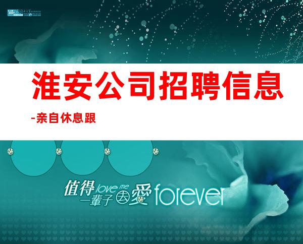 淮安公司招聘信息-亲自休息跟我说一下就可以