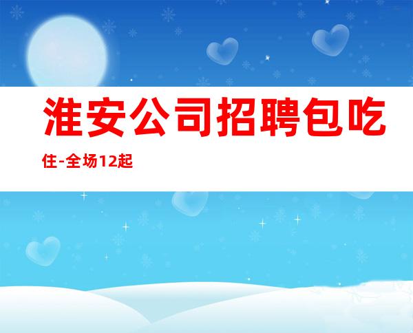 淮安公司招聘包吃住-全场12起