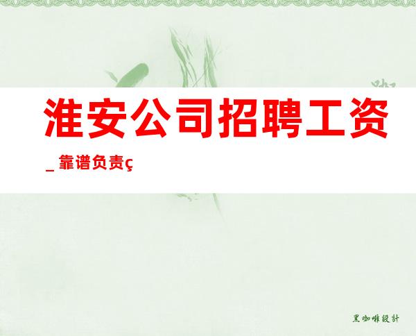 淮安公司招聘工资_靠谱负责直招上班不收一分