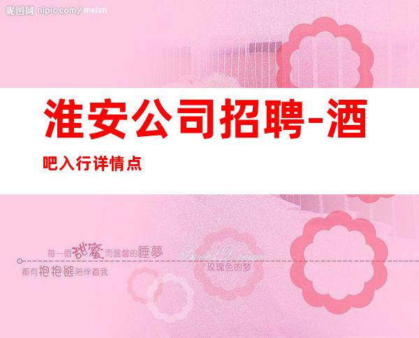 淮安公司招聘-酒吧入行详情点击查看