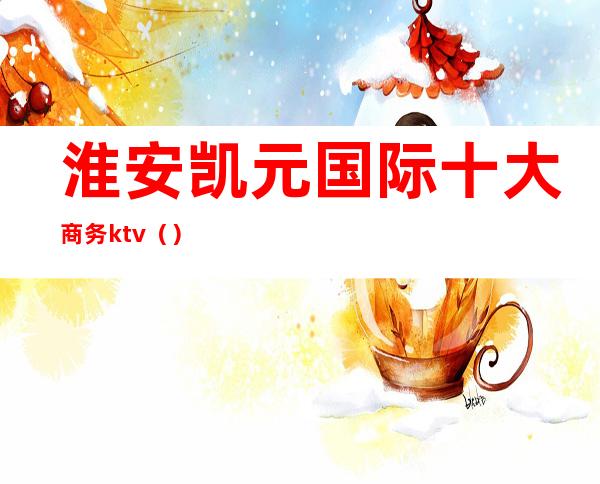 淮安凯元国际十大商务ktv（）