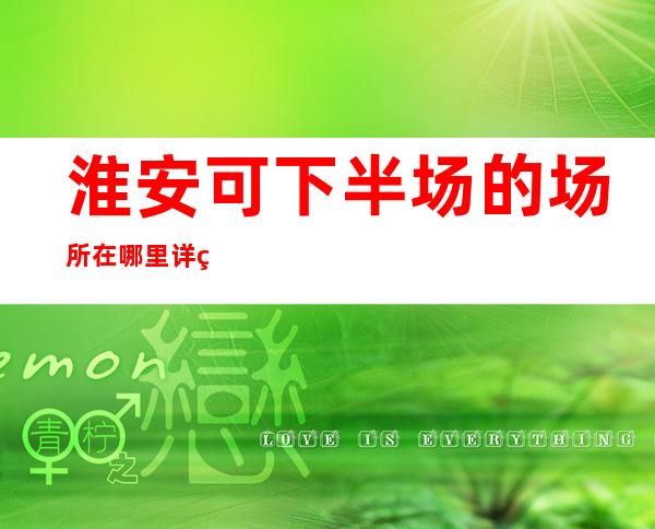 淮安可下半场的场所在哪里 详细地址在哪里? – 淮安清浦商务KTV