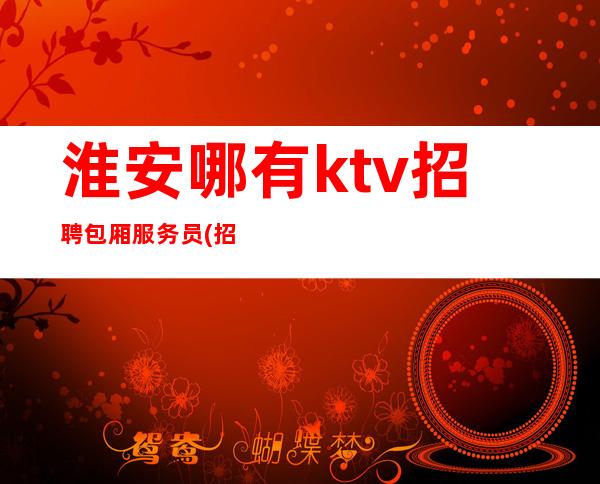 淮安哪有ktv招聘包厢服务员(招男女员工特)-我们不是中介