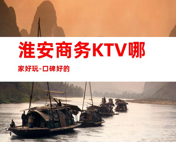 淮安商务KTV哪家好玩-口碑好的KTV – 淮安开发商务KTV
