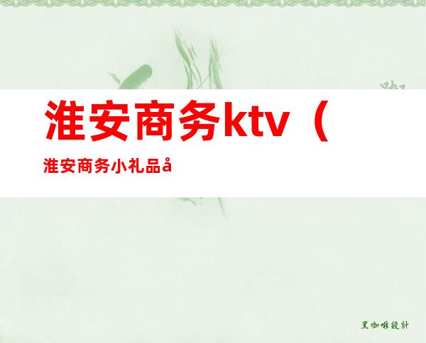 淮安商务ktv(淮安商务小礼品大礼包)