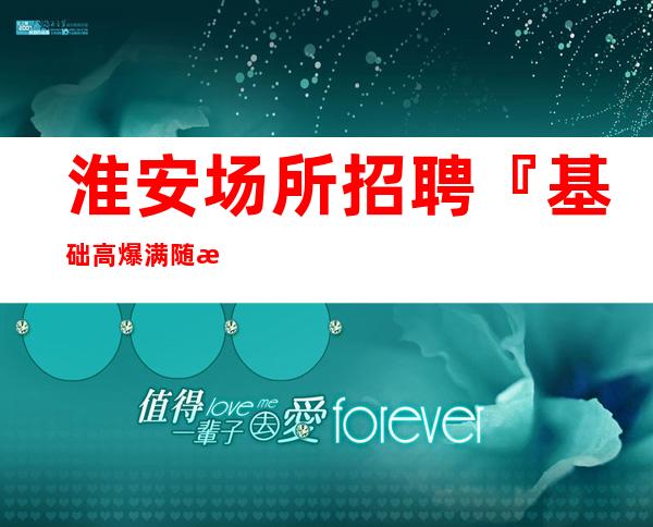 淮安场所招聘『基础高爆满随时接待』