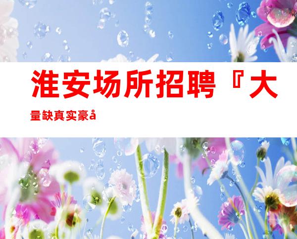 淮安场所招聘『大量缺真实豪客多多』