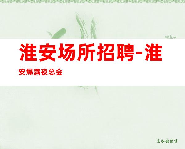 淮安场所招聘-淮安爆满夜总会全排版保证上班