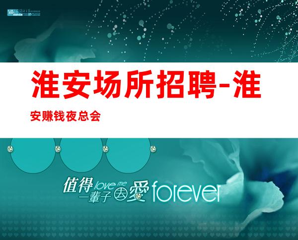 淮安场所招聘-淮安赚钱夜总会联系我超高收入