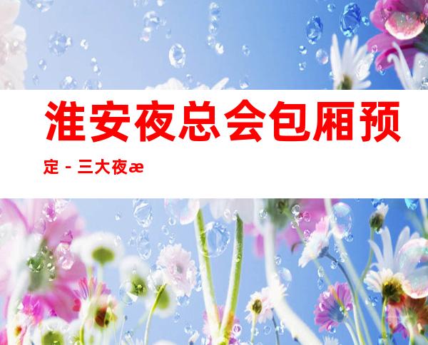 淮安夜总会包厢预定－三大夜总会包厢订房 – 无锡新区江溪街道商务KTV