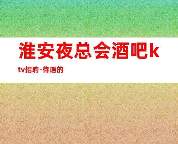 淮安夜总会酒吧ktv招聘-待遇的场所
