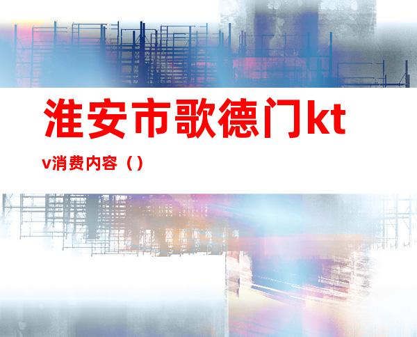 淮安市歌德门ktv消费内容()