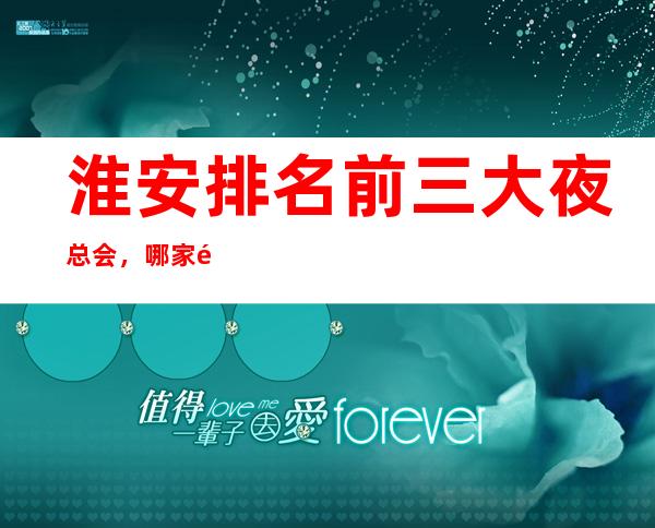 淮安排名前三大夜总会,哪家高端豪华 – 无锡新区江溪街道商务KTV