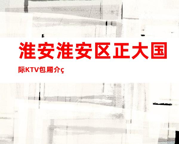 淮安淮安区正大国际KTV包厢介绍-火爆不容错过 – 淮安涟水商务KTV