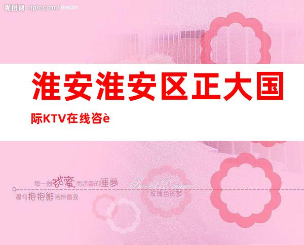 淮安淮安区正大国际KTV在线咨询-火爆不容错过 – 淮安清浦商务KTV