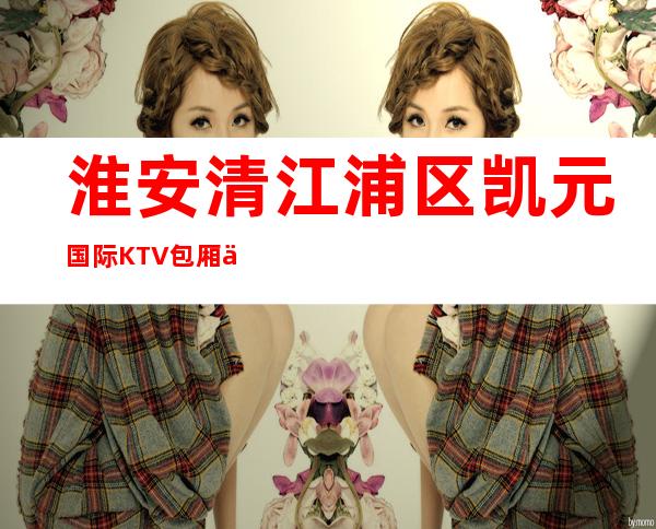 淮安清江浦区凯元国际KTV包厢介绍-火爆不容错过 – 淮安涟水商务KTV