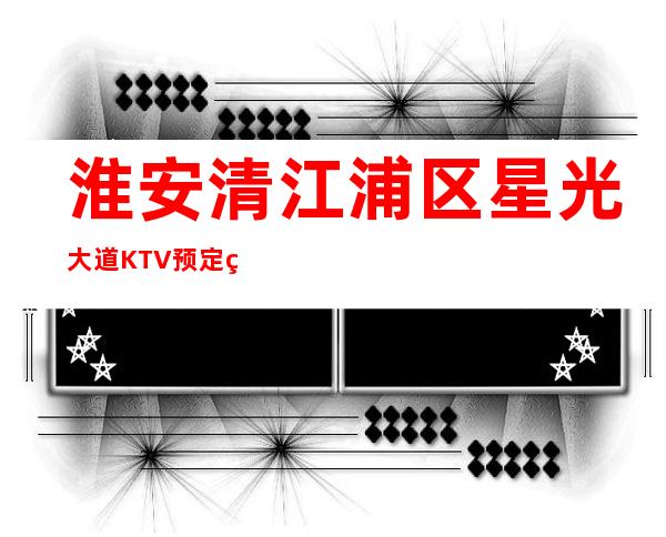 淮安清江浦区星光大道KTV预定电话-火爆不容错过 – 淮安清浦商务KTV