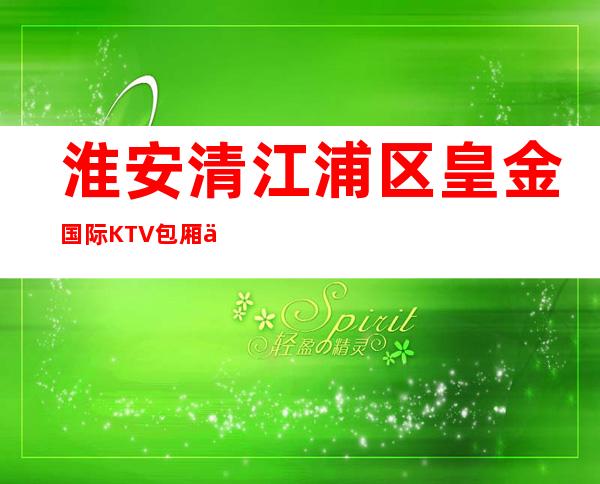 淮安清江浦区皇金国际KTV包厢介绍-评价实惠的店 – 淮安清河商务KTV