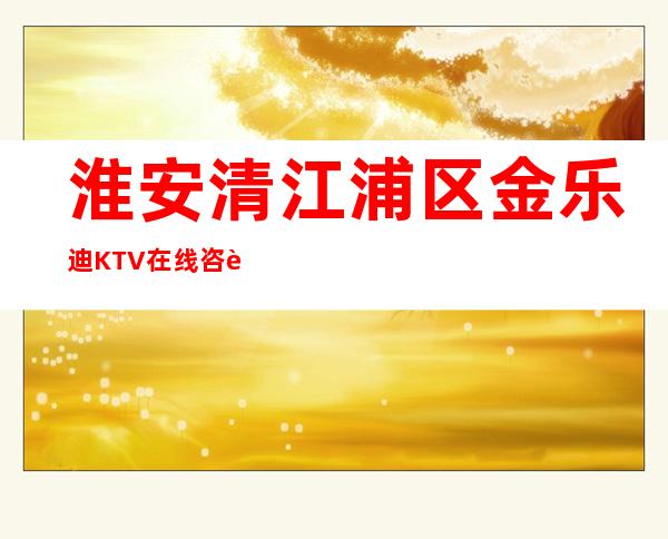 淮安清江浦区金乐迪KTV在线咨询-装修高端大气 – 淮安清浦商务KTV